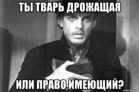 ты тварь дрожащая или право имеющий?