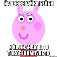йа розвевайка бейби и йа низнаю што токое шомпунь :d