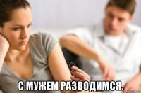  с мужем разводимся.
