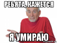 ребята, кажется я умираю