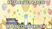 когда вышел к доске а в классе 10 учителей