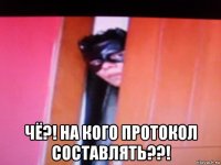  чё?! на кого протокол составлять??!