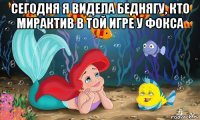 сегодня я видела беднягу, кто мирактив в той игре у фокса 