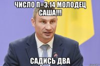 число π=3.14 молодец саша!!! садись два