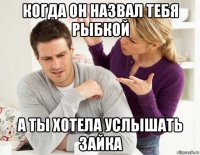 когда он назвал тебя рыбкой а ты хотела услышать зайка