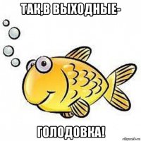 так,в выходные- голодовка!