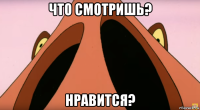 что смотришь? нравится?