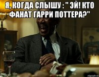 я, когда слышу : " эй! кто фанат гарри поттера?" 