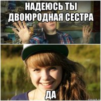 надеюсь ты двоюродная сестра да