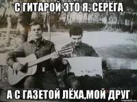 с гитарой это я, серёга а с газетой лёха,мой друг