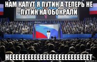 нам капут я путин а теперь не путин на обокрали неееееееееееееееееееееееееет