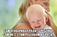  сам уговаривал родить ребенка, сам же с этим ребенком и бросил