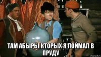  там абыры кторых я поймал в пруду