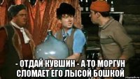  - отдай кувшин - а то моргун сломает его лысой бошкой