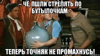 – чё, пшли стрелять по бутылочкам. теперь точняк не промахнусь!