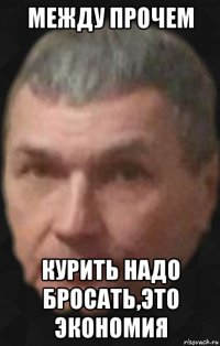 между прочем курить надо бросать,это экономия