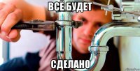 всё будет сделано