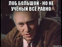 лоб большой - но не учёный всё равно 