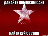 давайте поможим сане найти хуй соси!!!!