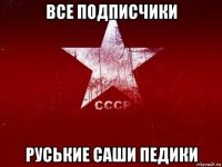 все подписчики руськие саши педики