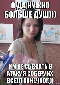 о да нужно больше душ))) им не сбежать в атаку я соберу их все))) конечно!)))