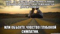 любо́вь — чувство, свойственное человеку, глубокая привязанность и устремлённость к другому человеку или объекту, чувство глубокой симпатии.