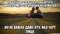 ниоткуда с любовью, надцатого мартобря, дорогой, уважаемый, милая, но не важно даже кто, ибо черт лица