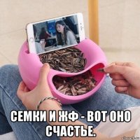  семки и жф - вот оно счастье.