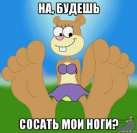 на, будешь сосать мои ноги?