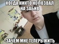 когда никто не позвал на забив -зачем мне теперь жить