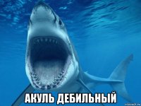  акуль дебильный