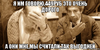 я им говорю,449руб это очень дорого а они мне,мы считали,так выгодней