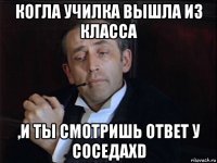 когла училка вышла из класса ,и ты смотришь ответ у соседаxd