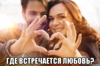  где встречается любовь?