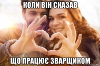 коли він сказав що працює зварщиком