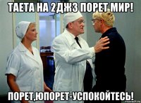 таета на 2джз порет мир! порет,юпорет-успокойтесь!