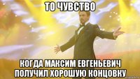 то чувство когда максим евгеньевич получил хорошую концовку