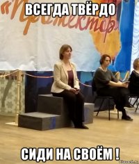 всегда твёрдо сиди на своём !