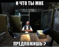 и что ты мне предложишь ?