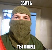 ебать ты лжец