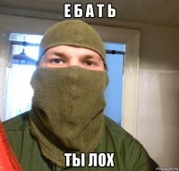 е б а т ь ты лох