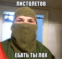 пистолетов ебать ты лох