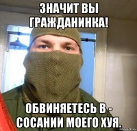значит вы гражданинка! обвиняетесь в - сосании моего хуя.