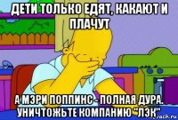 дети только едят, какают и плачут а мэри поппинс - полная дура. уничтожьте компанию "лэк"
