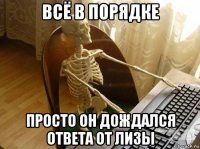 всё в порядке просто он дождался ответа от лизы