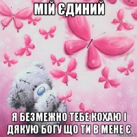 мій єдиний я безмежно тебе кохаю і дякую богу що ти в мене є