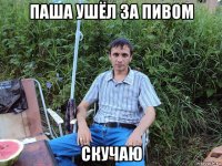 паша ушёл за пивом скучаю
