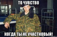 то чувство когда ты не участковый!