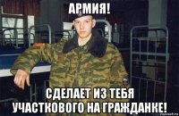 армия! сделает из тебя участкового на гражданке!