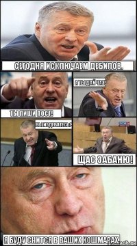 Сегодня исключаем дебилов. А ты дай чая! ТЫ ПИШИ ПОСТ! Вы издеватесь? Щас забаню! Я буду снится в ваших кошмарах.